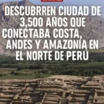 CARAL: Descubren ciudad de 3.500 años que conectaba costa, Andes y Amazonía en el norte de Perú